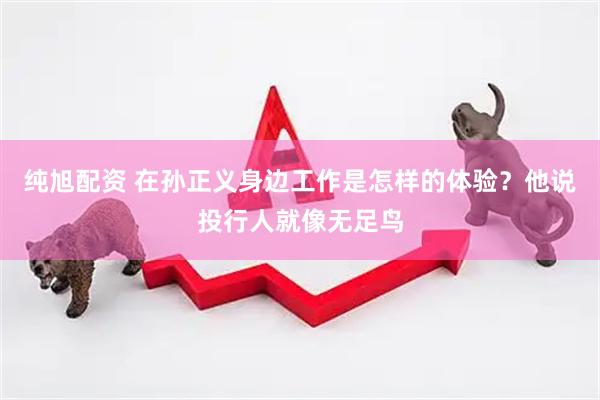 纯旭配资 在孙正义身边工作是怎样的体验？他说投行人就像无足鸟