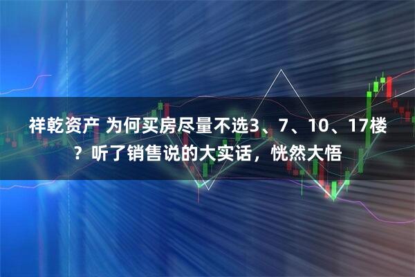 祥乾资产 为何买房尽量不选3、7、10、17楼？听了销售说的大实话，恍然大悟