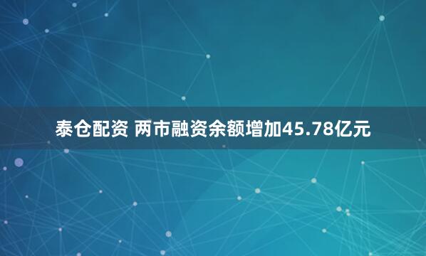 泰仓配资 两市融资余额增加45.78亿元