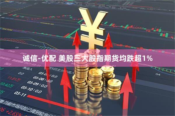 诚信-优配 美股三大股指期货均跌超1%