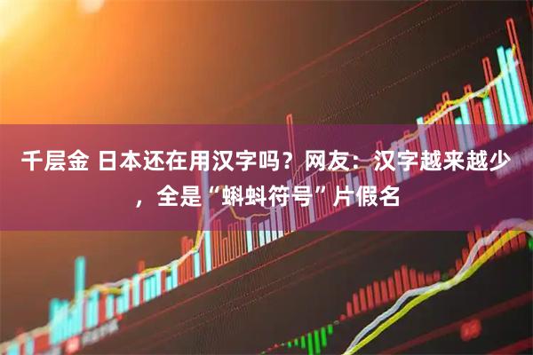 千层金 日本还在用汉字吗？网友：汉字越来越少，全是“蝌蚪符号”片假名