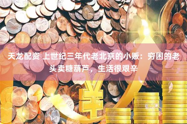 天龙配资 上世纪三年代老北京的小贩：穷困的老头卖糖葫芦，生活很艰辛