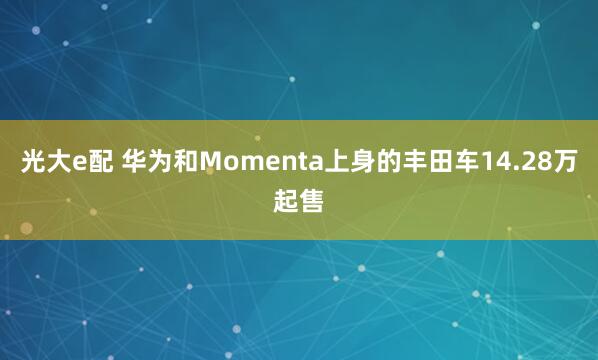 光大e配 华为和Momenta上身的丰田车14.28万起售