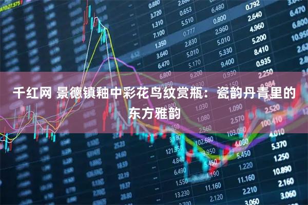千红网 景德镇釉中彩花鸟纹赏瓶：瓷韵丹青里的东方雅韵