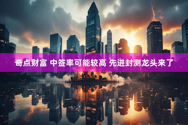 奇点财富 中签率可能较高 先进封测龙头来了