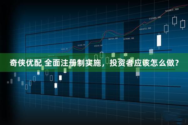 奇侠优配 全面注册制实施，投资者应该怎么做？
