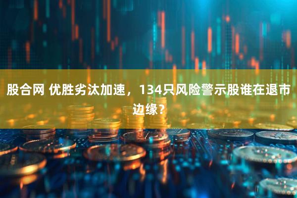 股合网 优胜劣汰加速，134只风险警示股谁在退市边缘？