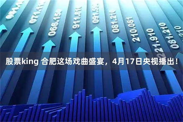 股票king 合肥这场戏曲盛宴，4月17日央视播出！