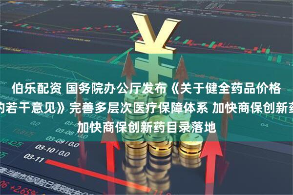 伯乐配资 国务院办公厅发布《关于健全药品价格形成机制的若干意见》完善多层次医疗保障体系 加快商保创新药目录落地