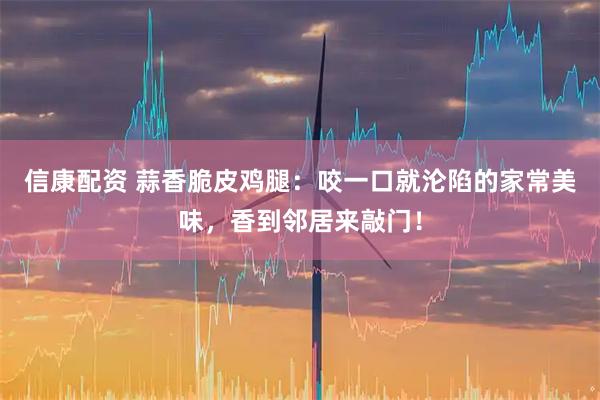 信康配资 蒜香脆皮鸡腿：咬一口就沦陷的家常美味，香到邻居来敲门！